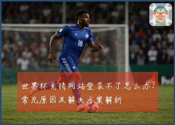 世界杯竞猜网站登录不了怎么办？常见原因及解决方案解析