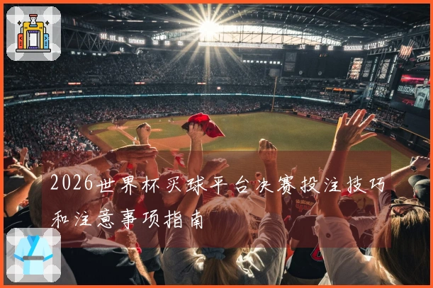 2026世界杯买球平台决赛投注技巧和注意事项指南