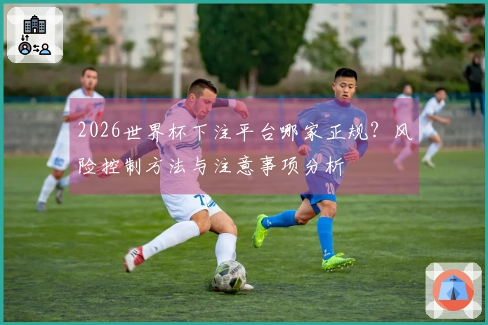 2026世界杯下注平台哪家正规？风险控制方法与注意事项分析