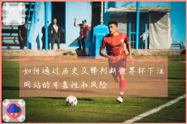 如何通过历史交锋判断世界杯下注网站的可靠性和风险