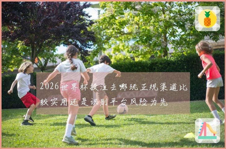 2026世界杯投注去哪玩正规渠道比较实用还是识别平台风险为先