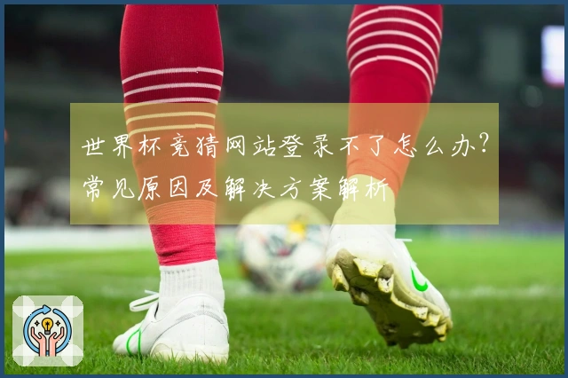 世界杯竞猜网站登录不了怎么办？常见原因及解决方案解析