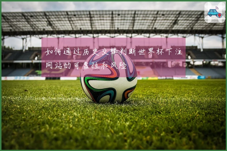 如何通过历史交锋判断世界杯下注网站的可靠性和风险